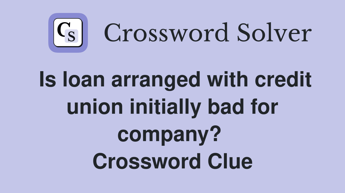 Is loan arranged with credit union initially bad for company?  Crossword Clue