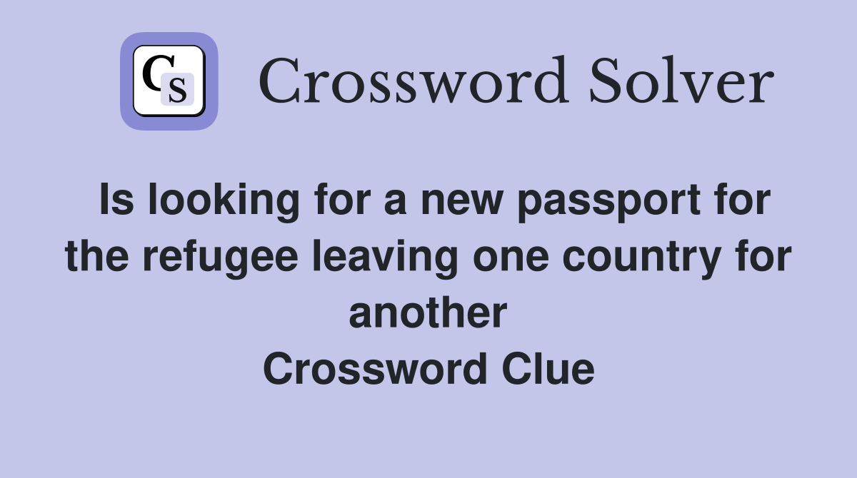 Is looking for a new passport for the refugee leaving one country for another Crossword Clue