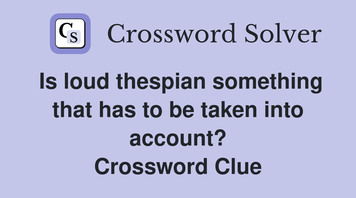 Is loud thespian something that has to be taken into account? Crossword Clue