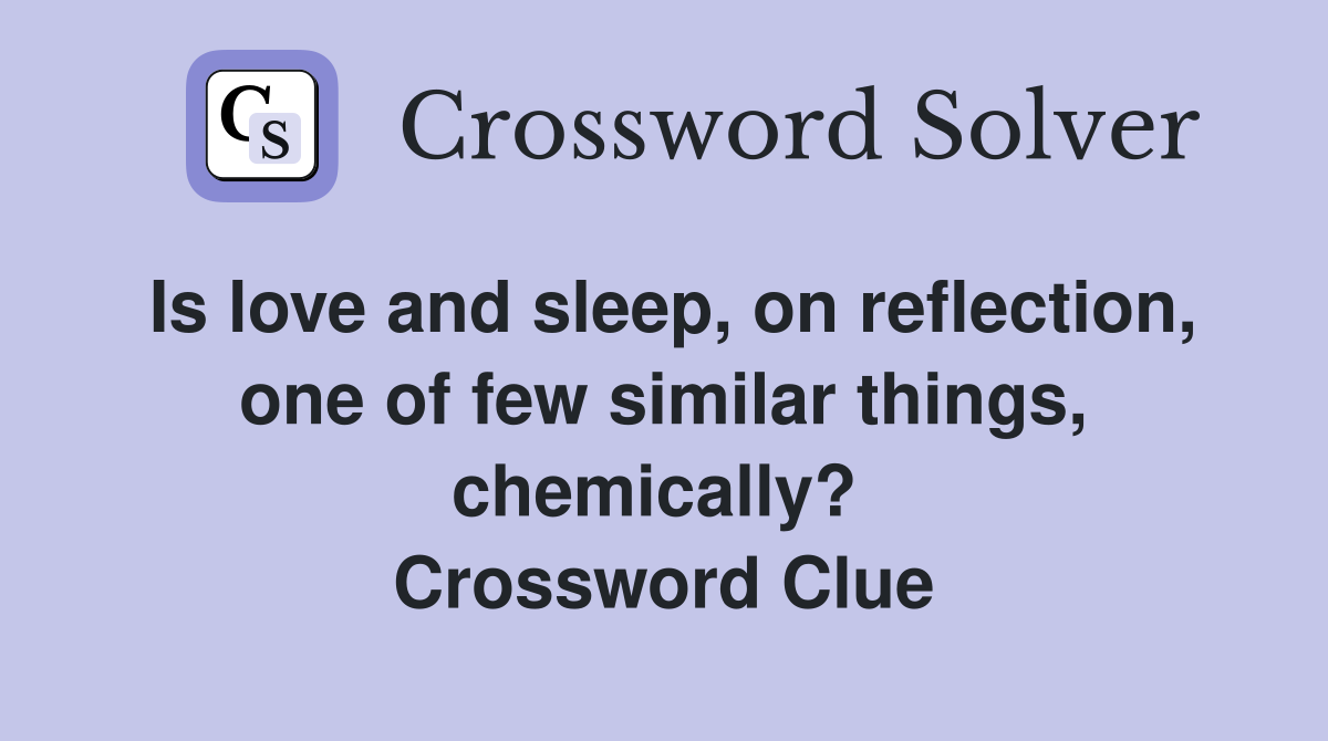 Is love and sleep, on reflection, one of few similar things, chemically?  Crossword Clue
