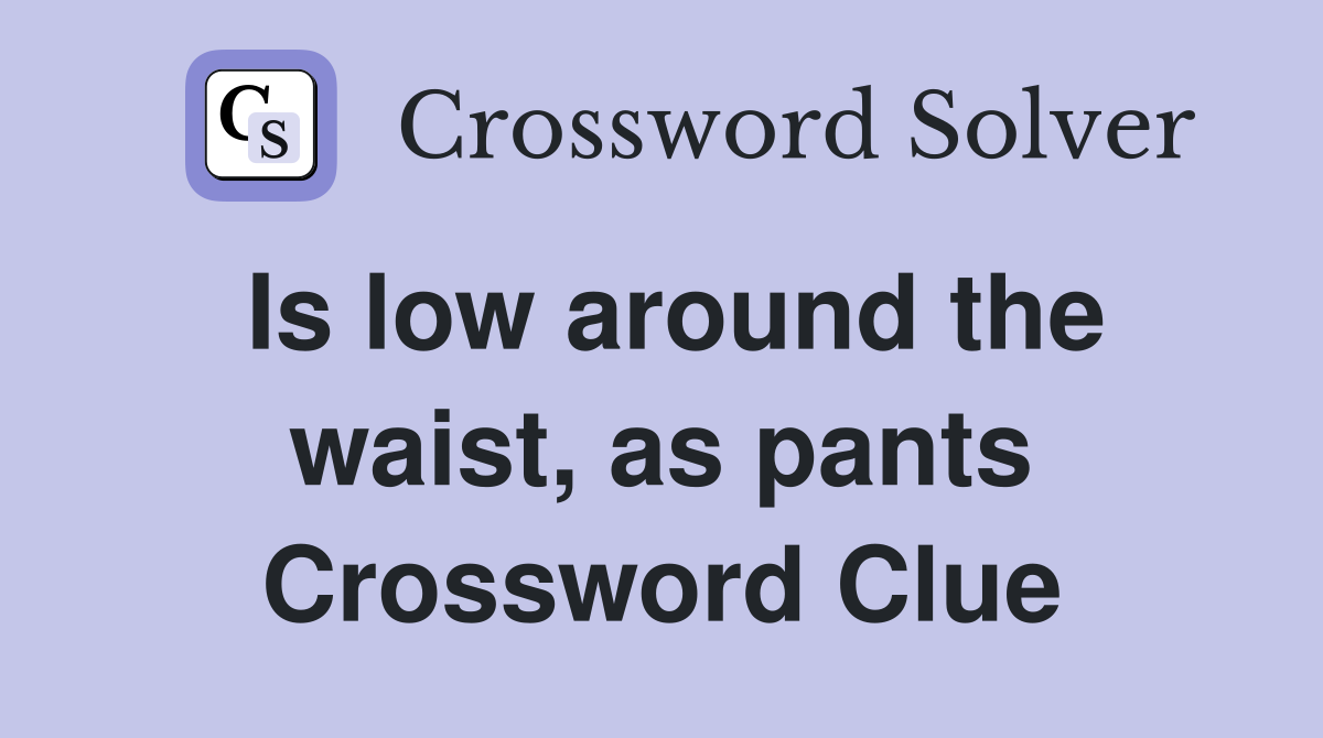 Is low around the waist, as pants Crossword Clue