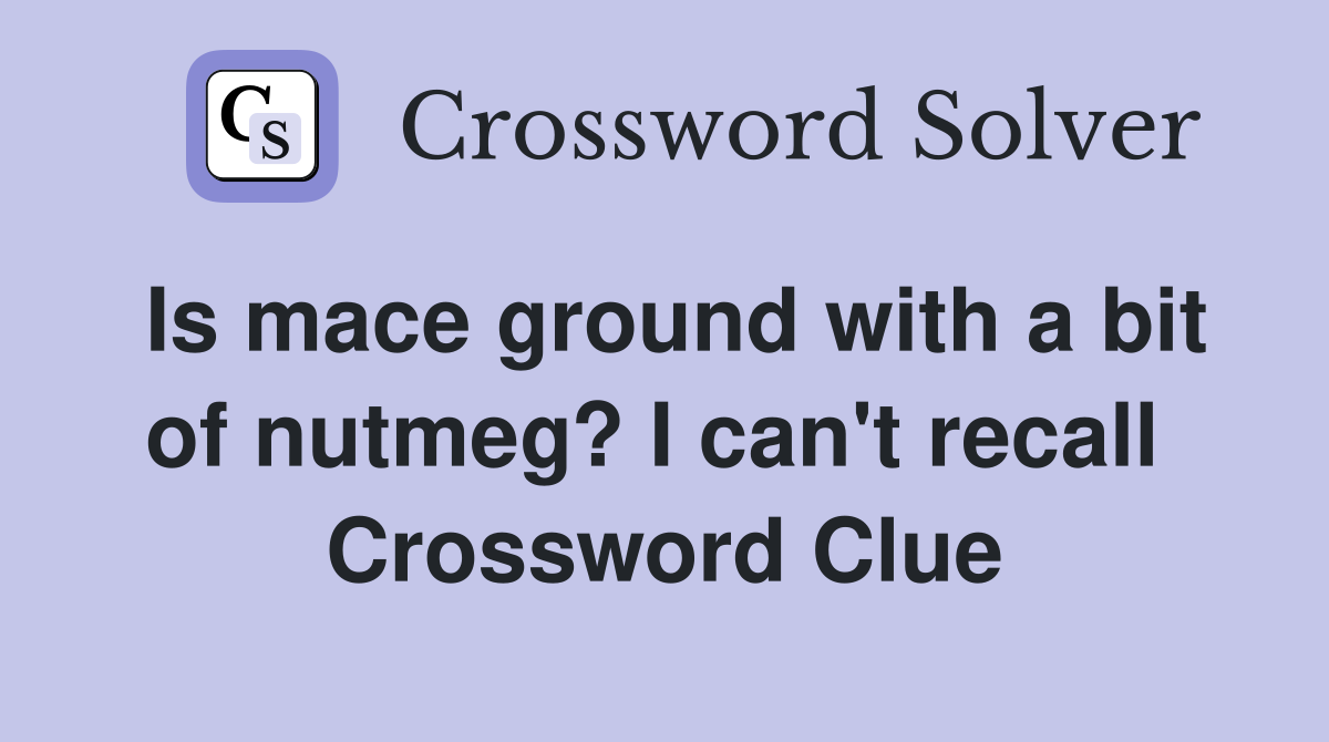 Is mace ground with a bit of nutmeg? I can't recall  Crossword Clue