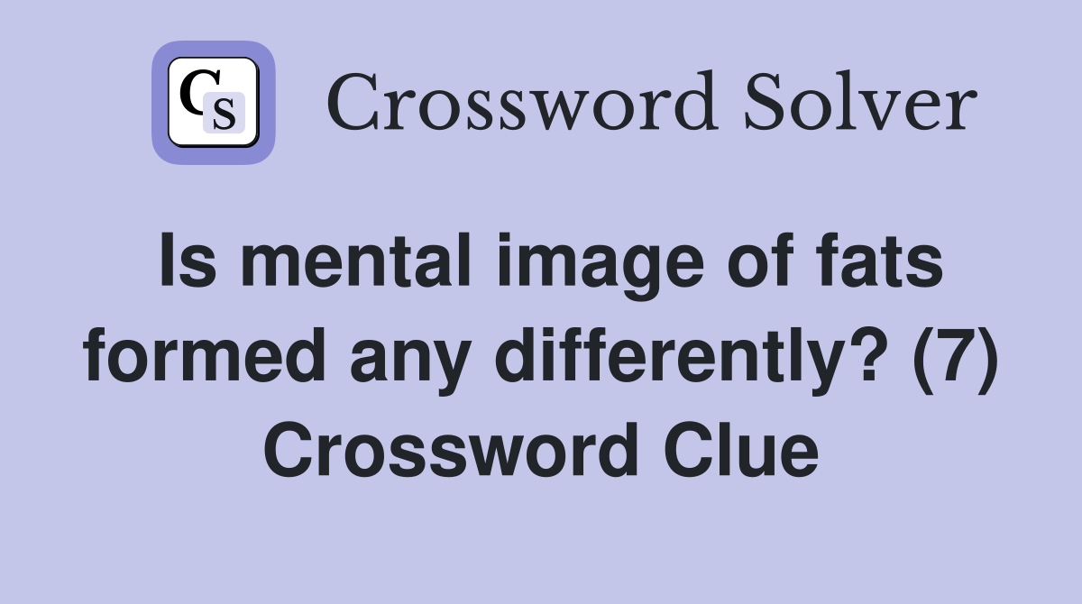 Is mental image of fats formed any differently? (7) Crossword Clue