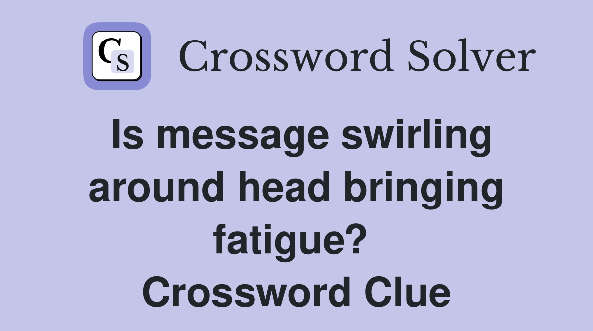 Is message swirling around head bringing fatigue?  Crossword Clue