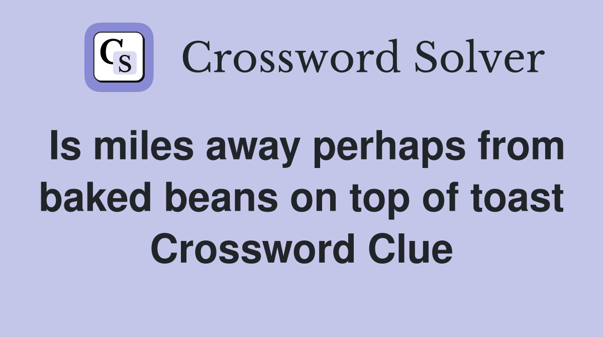 Is miles away perhaps from baked beans on top of toast Crossword Clue