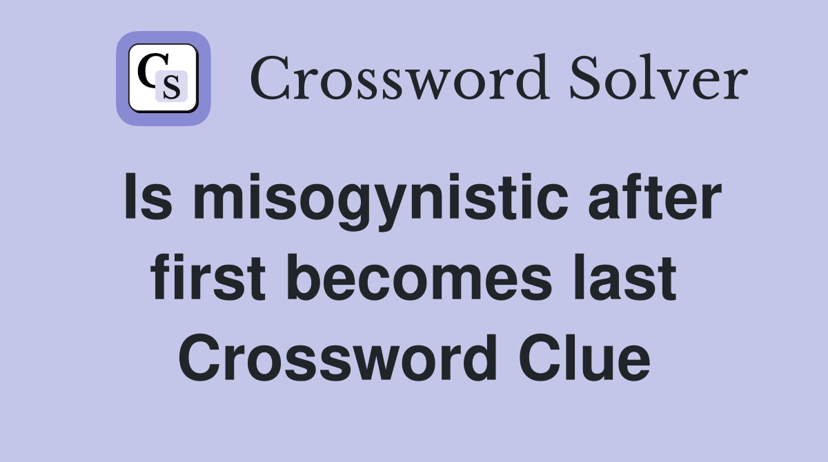 Is misogynistic after first becomes last Crossword Clue