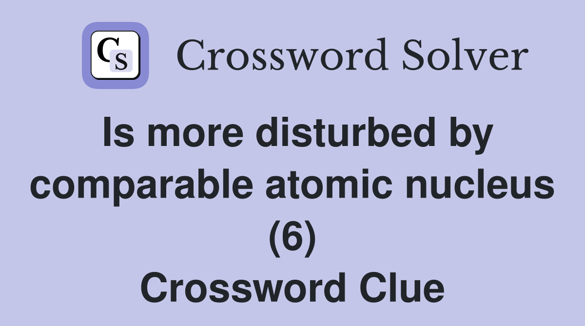 Is more disturbed by comparable atomic nucleus (6) Crossword Clue