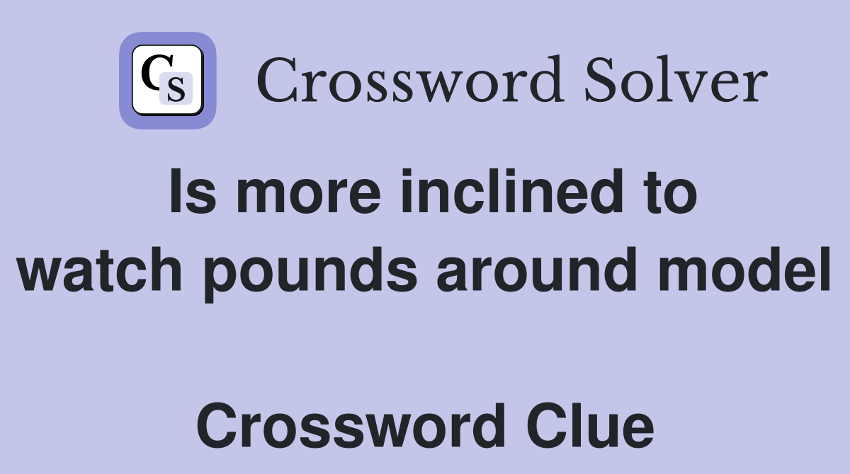 Is more inclined to watch pounds around model  Crossword Clue