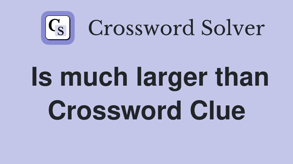 Is much larger than Crossword Clue