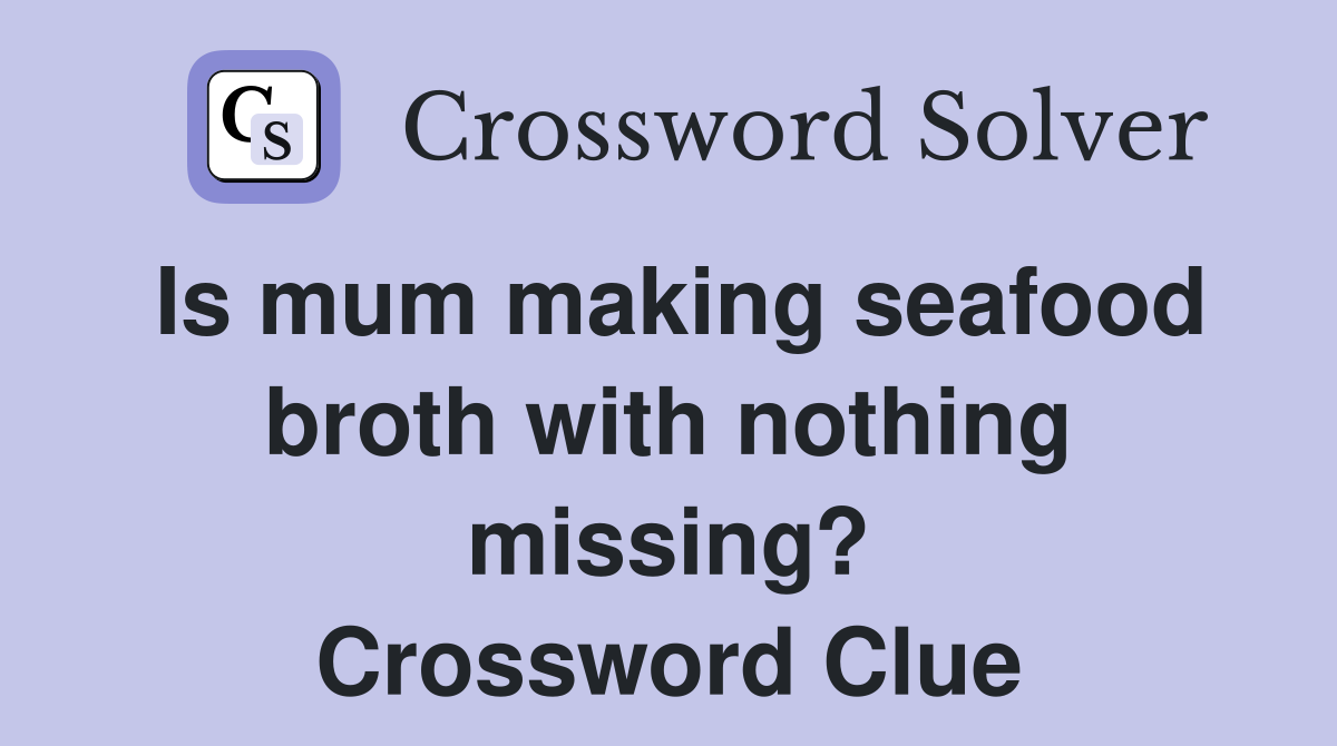 Is mum making seafood broth with nothing missing? Crossword Clue