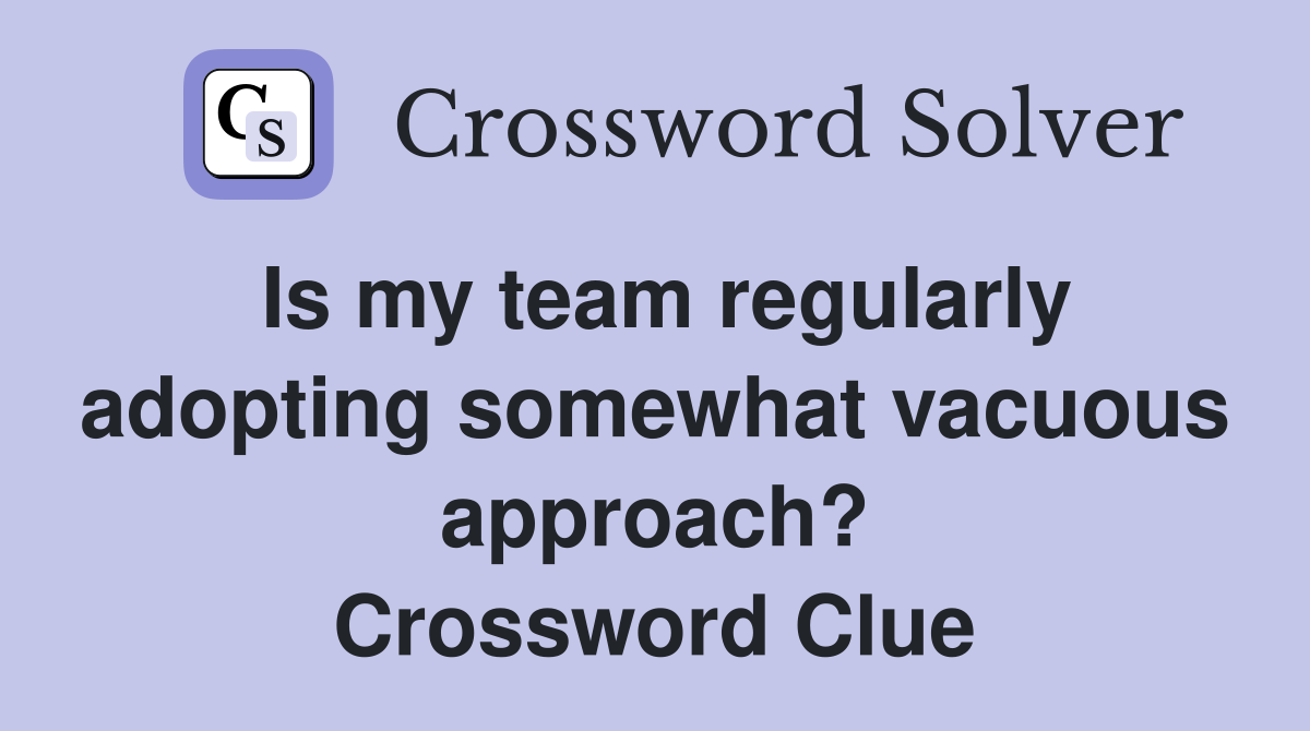 Is my team regularly adopting somewhat vacuous approach? Crossword Clue