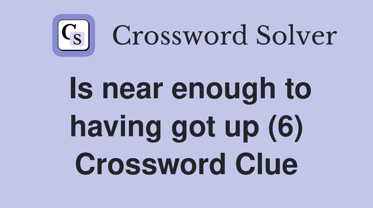 Is near enough to having got up (6) Crossword Clue