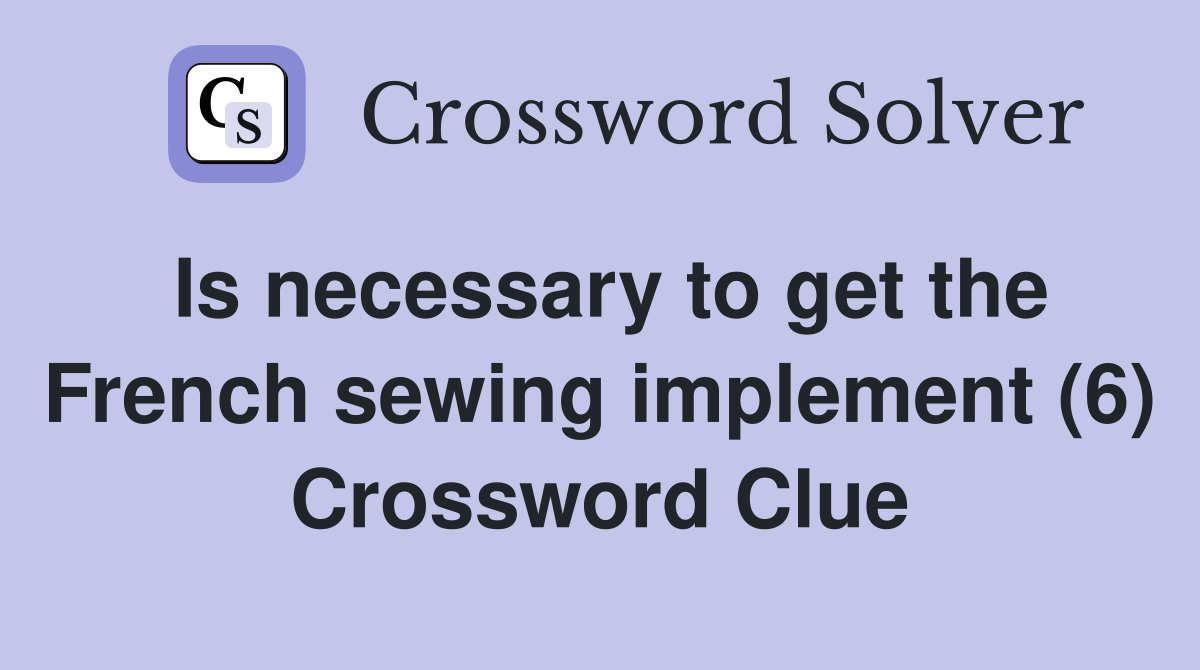 Is necessary to get the French sewing implement (6) Crossword Clue