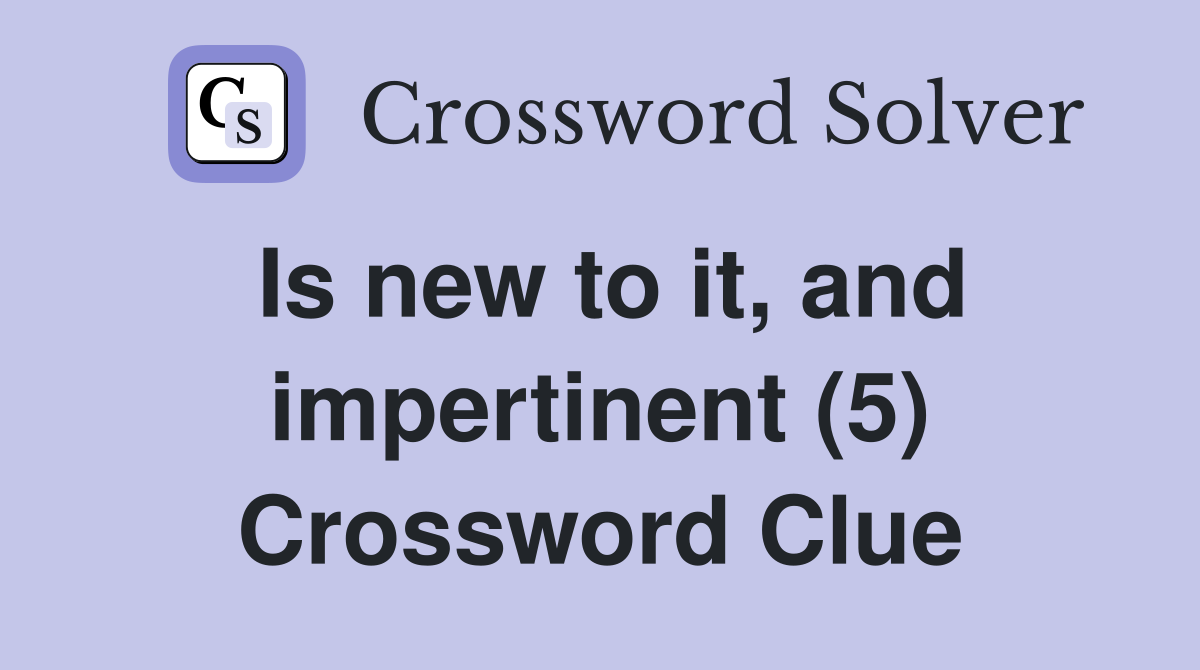 Is new to it, and impertinent (5) Crossword Clue