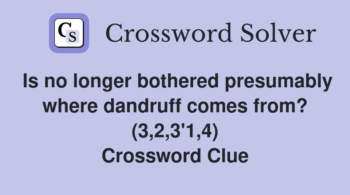 Is no longer bothered presumably where dandruff comes from? (3,2,3'1,4) Crossword Clue