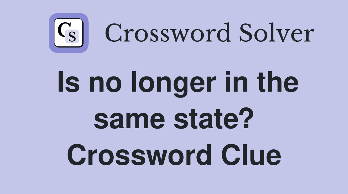Is no longer in the same state? Crossword Clue