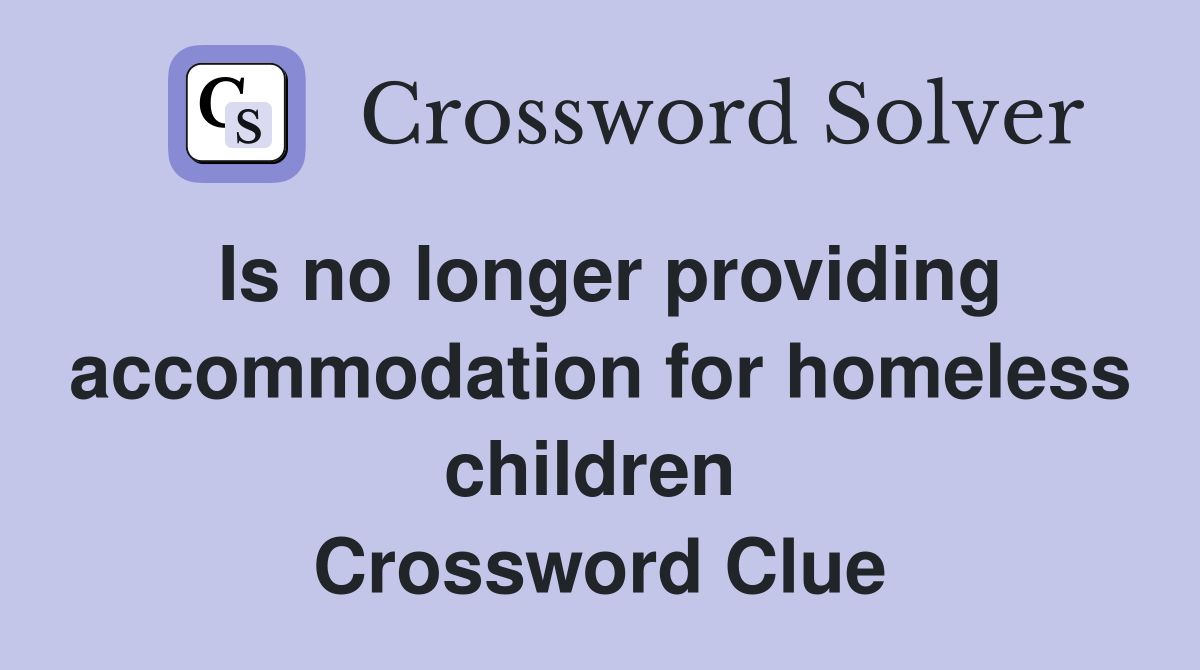 Is no longer providing accommodation for homeless children  Crossword Clue