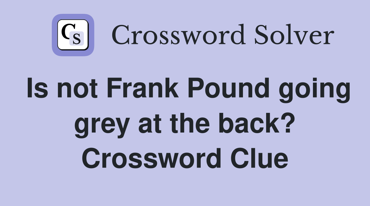 Is not Frank Pound going grey at the back? Crossword Clue