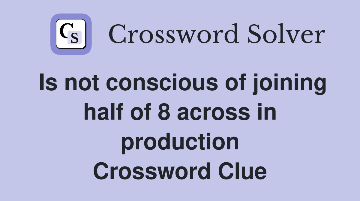 Is not conscious of joining half of 8 across in production Crossword Clue
