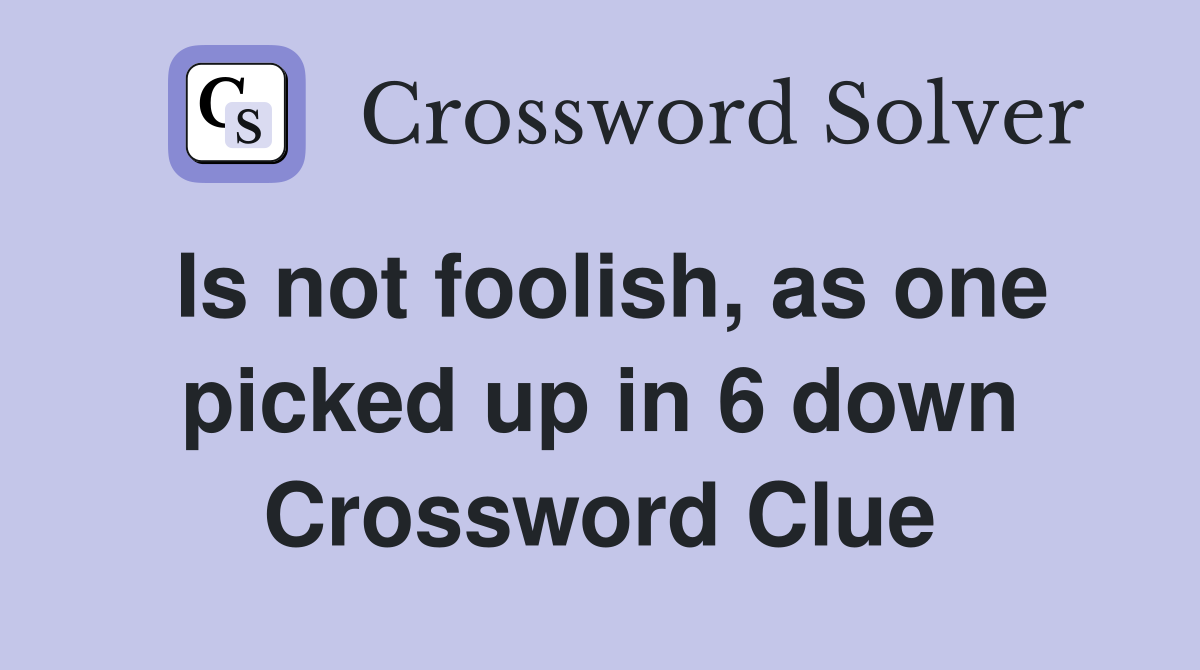 Is not foolish, as one picked up in 6 down Crossword Clue