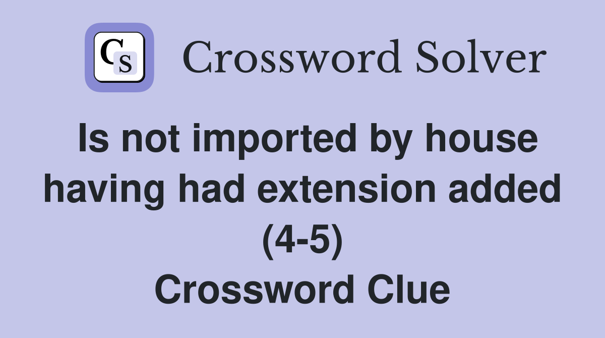 Is not imported by house having had extension added (4-5) Crossword Clue