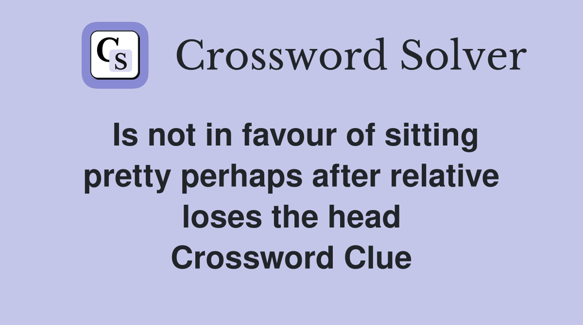 Is not in favour of sitting pretty perhaps after relative loses the head Crossword Clue