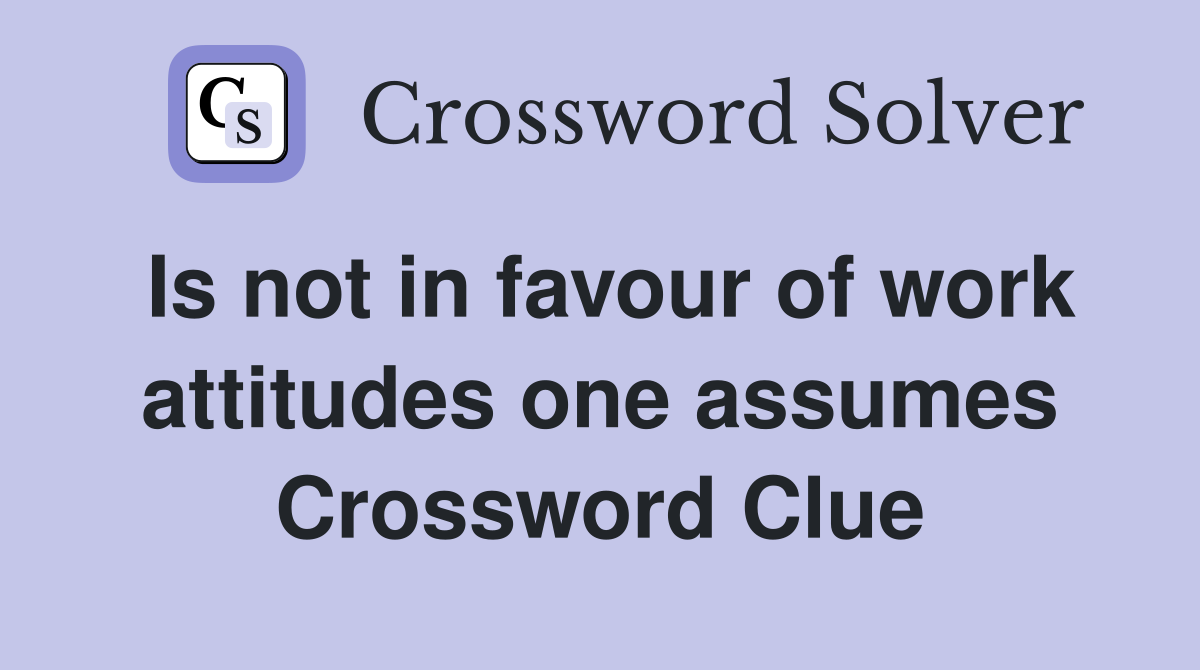 Is not in favour of work attitudes one assumes Crossword Clue