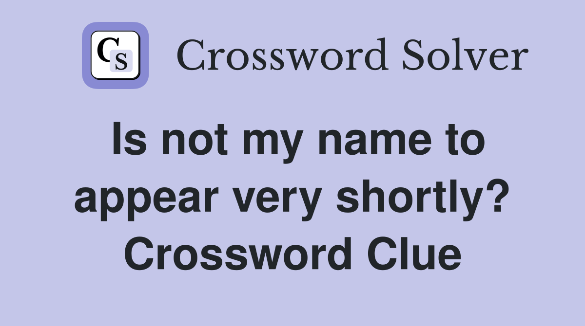 Is not my name to appear very shortly? Crossword Clue