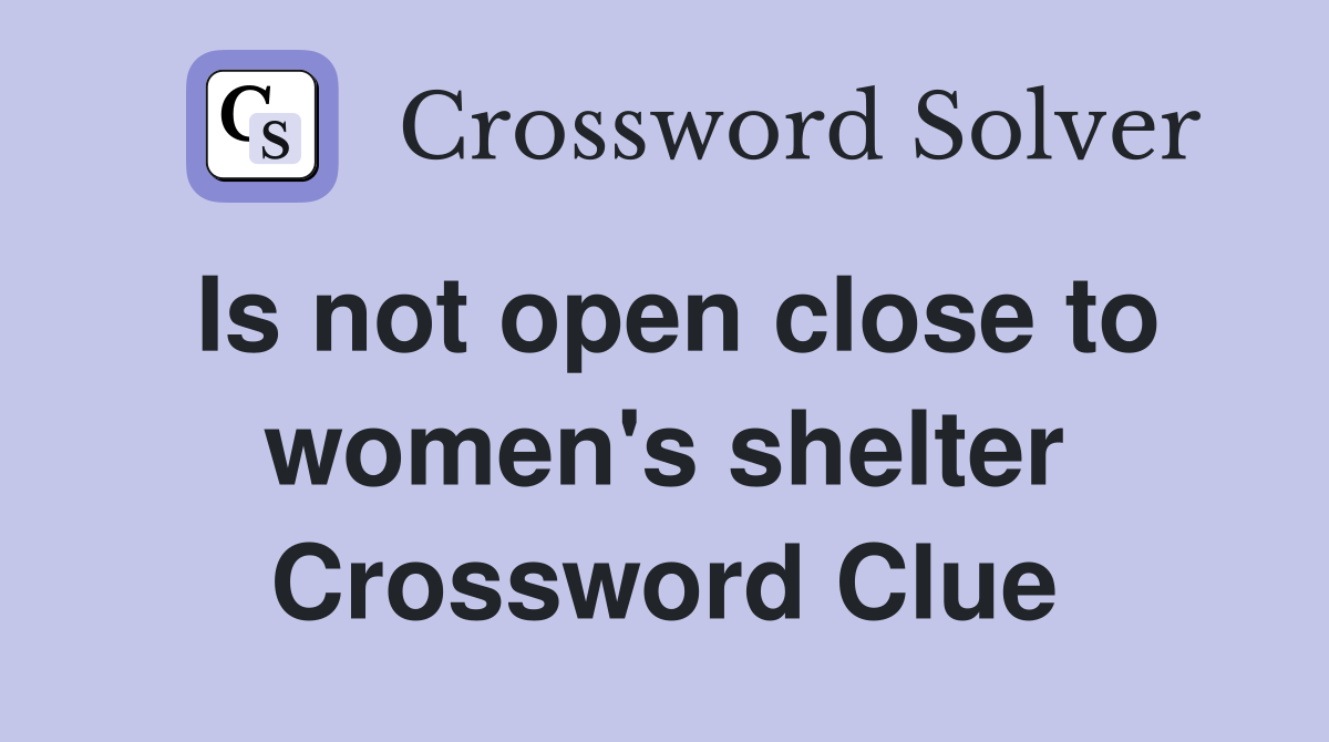 Is not open close to women's shelter Crossword Clue