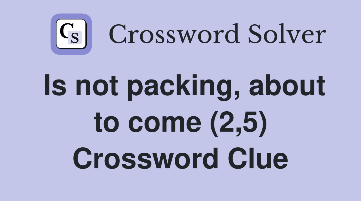 Is not packing, about to come (2,5) Crossword Clue