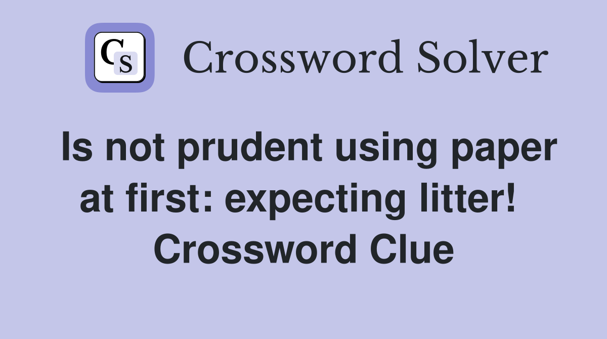 Is not prudent using paper at first: expecting litter!  Crossword Clue