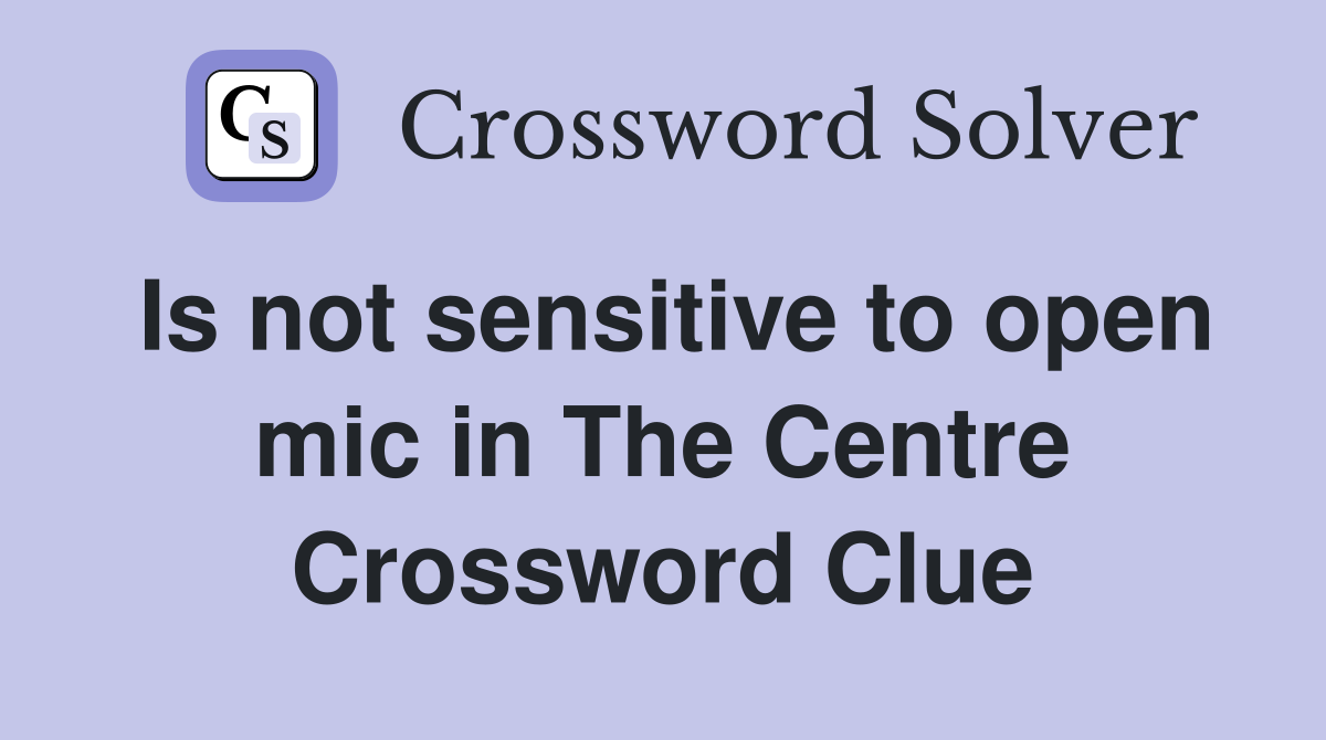 Is not sensitive to open mic in The Centre Crossword Clue
