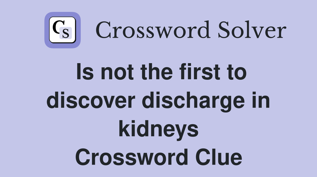 Is not the first to discover discharge in kidneys Crossword Clue