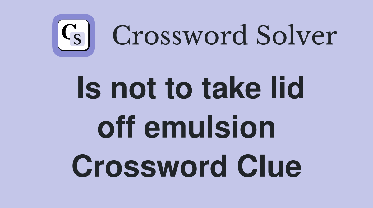 Is not to take lid off emulsion Crossword Clue