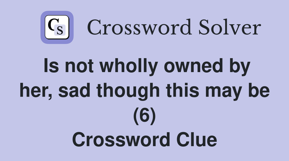 Is not wholly owned by her, sad though this may be (6) Crossword Clue