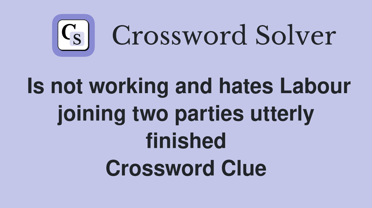 Is not working and hates Labour joining two parties utterly finished Crossword Clue