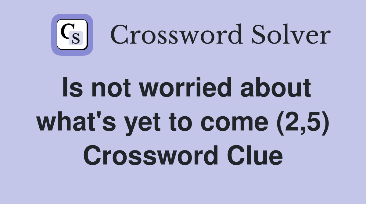 Is not worried about what's yet to come (2,5) Crossword Clue