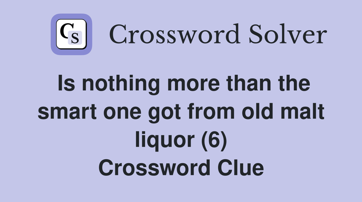 Is nothing more than the smart one got from old malt liquor (6) Crossword Clue