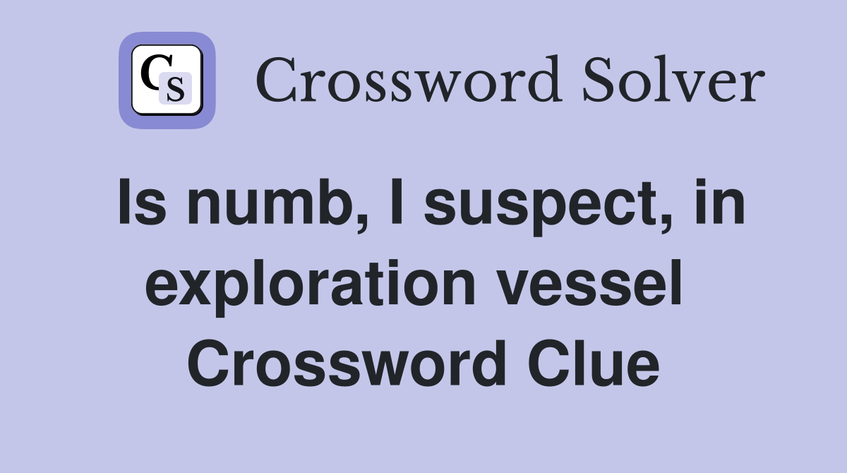 Is numb, I suspect, in exploration vessel  Crossword Clue