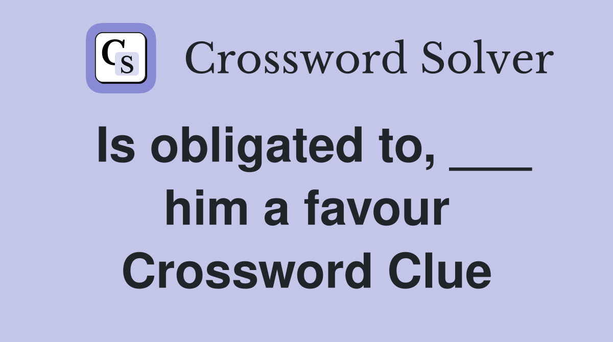 Is obligated to, ___ him a favour Crossword Clue