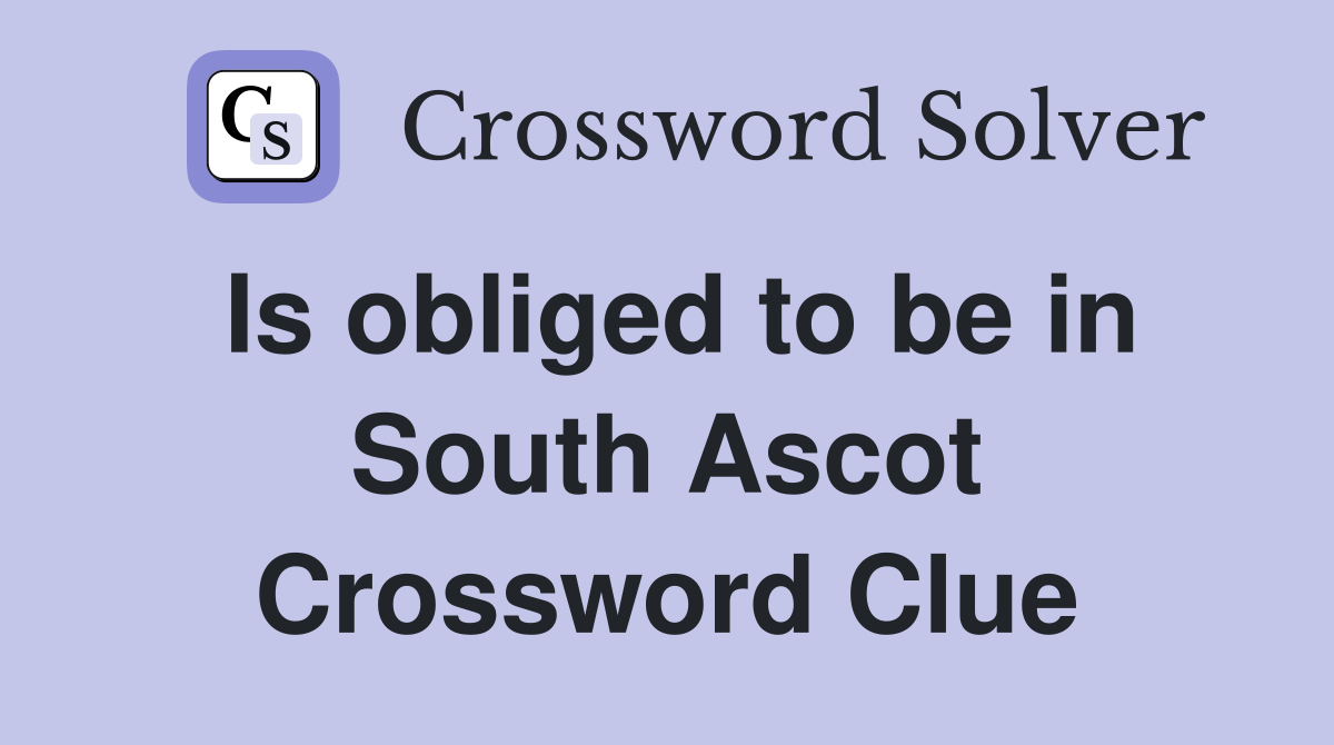 Is obliged to be in South Ascot Crossword Clue
