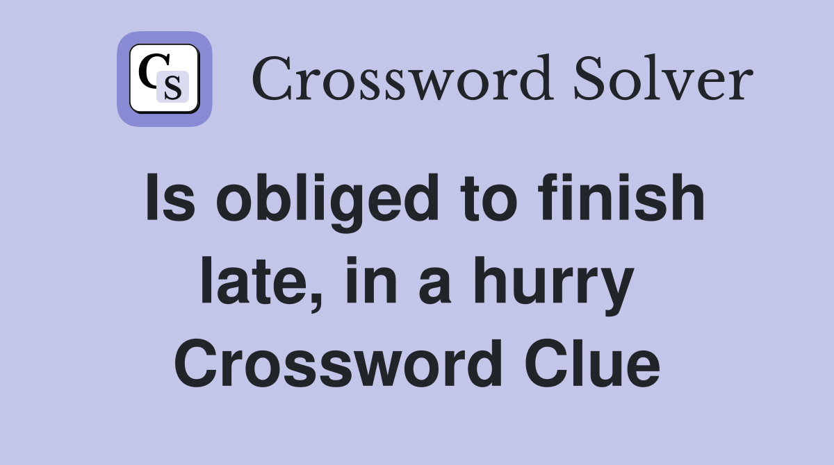 Is obliged to finish late, in a hurry Crossword Clue