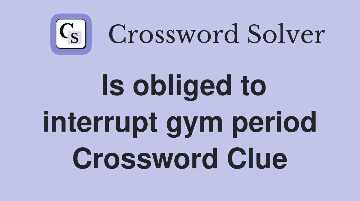Is obliged to interrupt gym period Crossword Clue