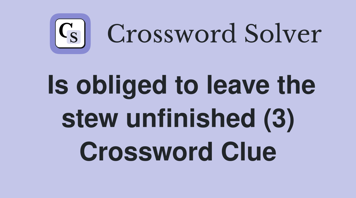 Is obliged to leave the stew unfinished (3) Crossword Clue
