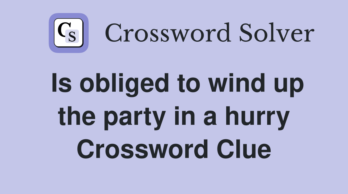 Is obliged to wind up the party in a hurry Crossword Clue