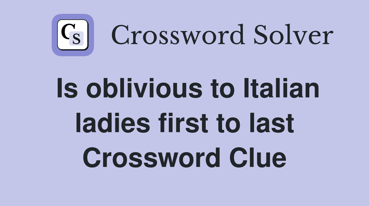 Is oblivious to Italian ladies first to last Crossword Clue