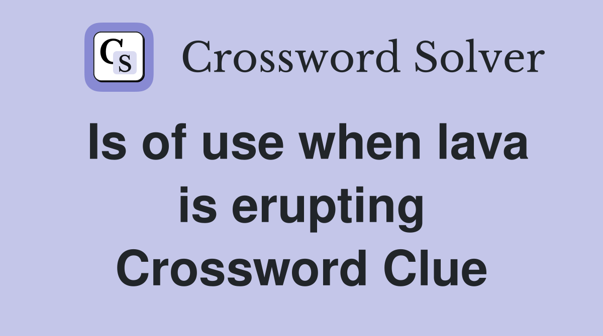 Is of use when lava is erupting Crossword Clue