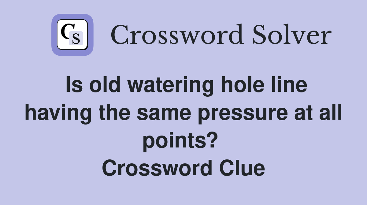 Is old watering hole line having the same pressure at all points?  Crossword Clue