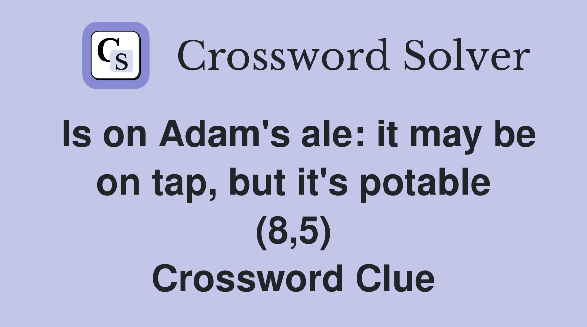 Is on Adam's ale: it may be on tap, but it's potable (8,5) Crossword Clue