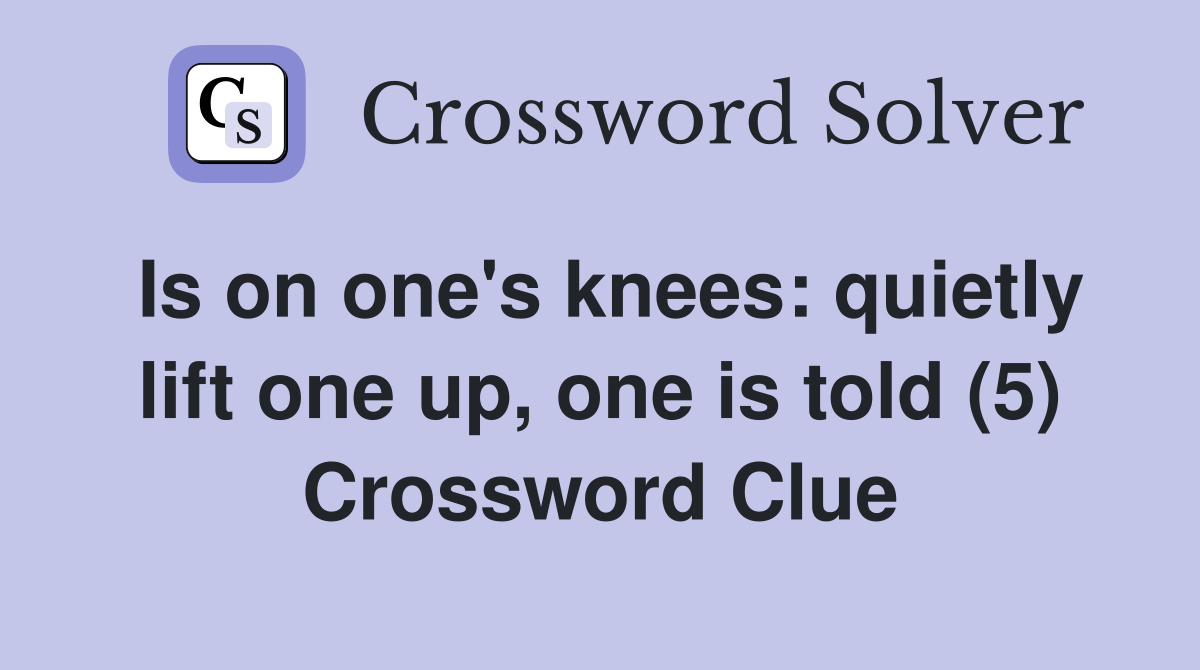 Is on one's knees: quietly lift one up, one is told (5) Crossword Clue